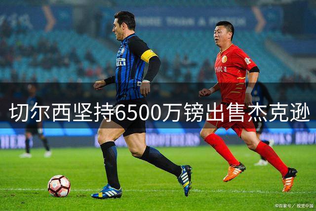 切尔西坚持6500万镑出售杰克逊 马竞维拉展开争夺