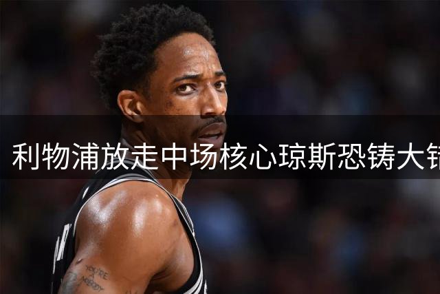 利物浦放走中场核心琼斯恐铸大错 新赛季隐患暗藏