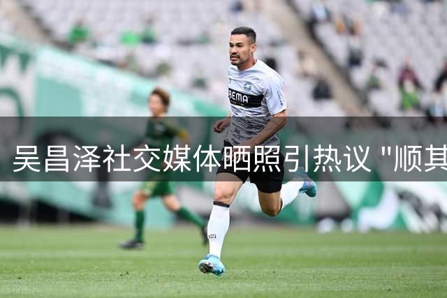 吴昌泽社交媒体晒照引热议 "顺其自然"配文暗藏玄机？