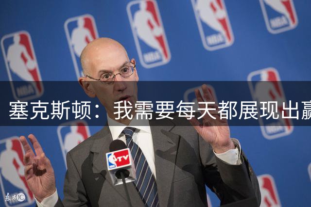 塞克斯顿：我需要每天都展现出赢球的欲望 相信这能感染全队