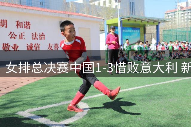 女排总决赛中国1-3惜败意大利 新星庄宇珊闪耀赛场获评最佳