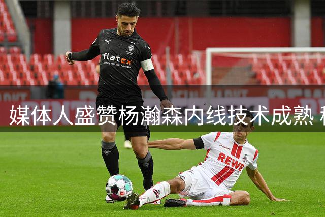媒体人盛赞杨瀚森内线技术成熟 稳定发挥展现价值