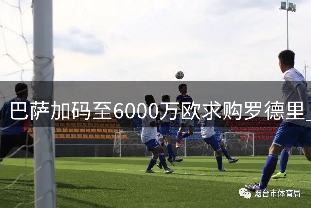 巴萨加码至6000万欧求购罗德里 曼城坚持6000万镑标价