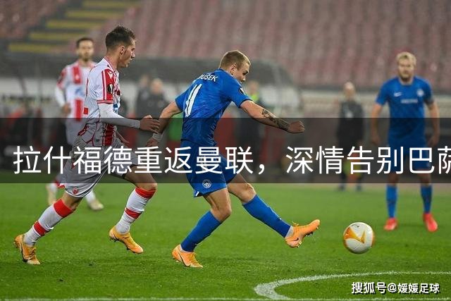 拉什福德重返曼联，深情告别巴萨生涯