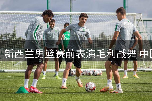 新西兰男篮赛前表演毛利战舞 中国球员王俊杰直呼震撼