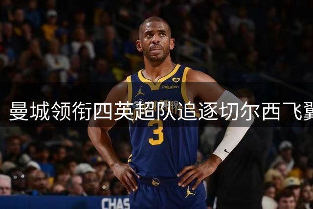 曼城领衔四英超队追逐切尔西飞翼 蓝军标价或超预期