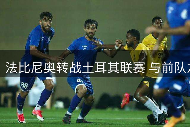 法比尼奥转战土耳其联赛 与前队友萨拉赫重聚