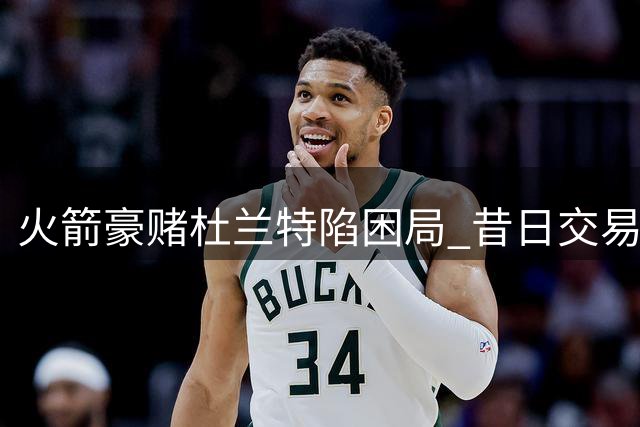 火箭豪赌杜兰特陷困局 昔日交易筹码已成对手核心