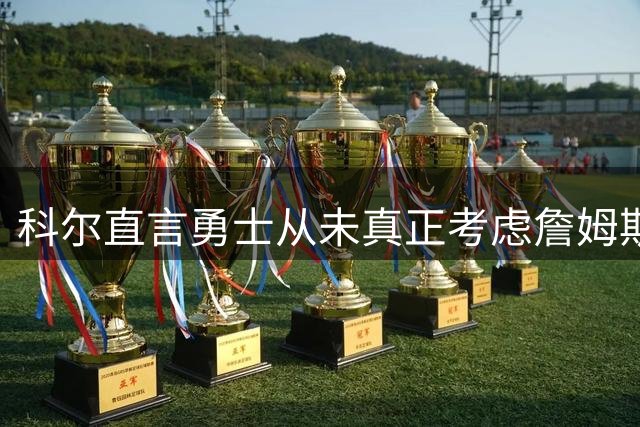 科尔直言勇士从未真正考虑詹姆斯 休赛期引援按原计划推进