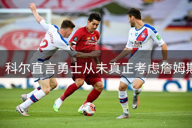 科尔直言勇士从未真正考虑詹姆斯 休赛期引援按原计划推进