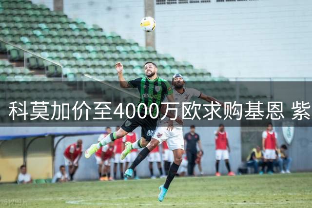 科莫加价至4000万欧求购基恩 紫百合坚持先签后放