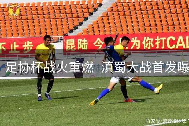 足协杯战火重燃 滇蜀大战首发曝光：韦世豪率队 前国安小将侯永永亮相