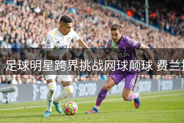 足球明星跨界挑战网球颠球 费兰托雷斯意外翻车成热议焦点