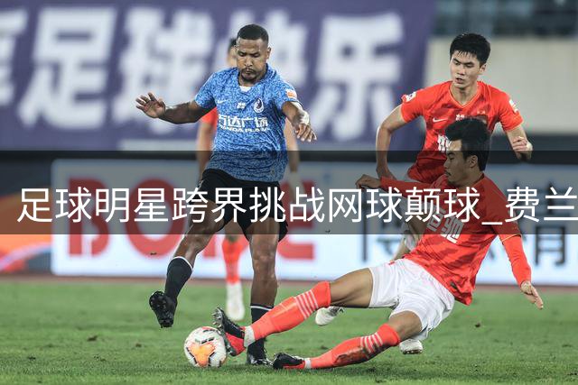 足球明星跨界挑战网球颠球 费兰托雷斯意外翻车成热议焦点