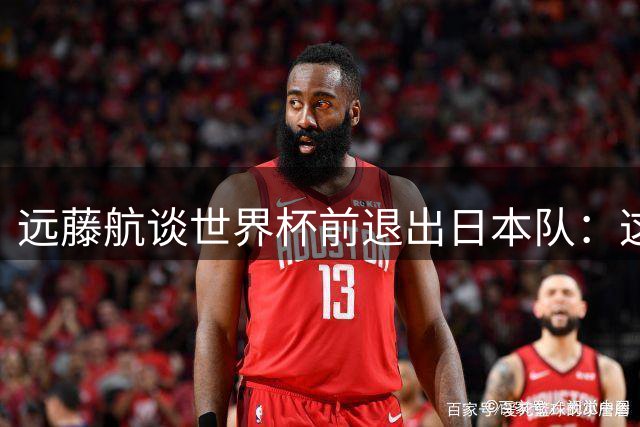 远藤航谈世界杯前退出日本队：这是生涯最痛苦决定但已无遗憾