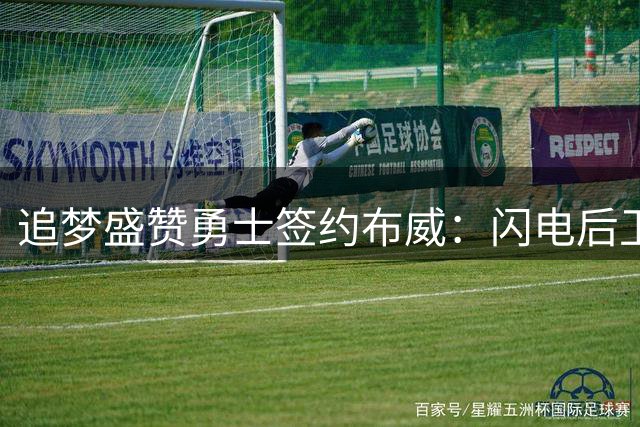追梦盛赞勇士签约布威：闪电后卫带来全新活力