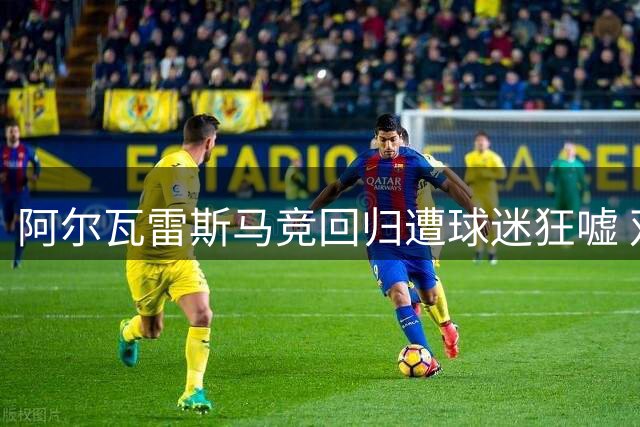 阿尔瓦雷斯马竞回归遭球迷狂嘘 双方关系跌至冰点