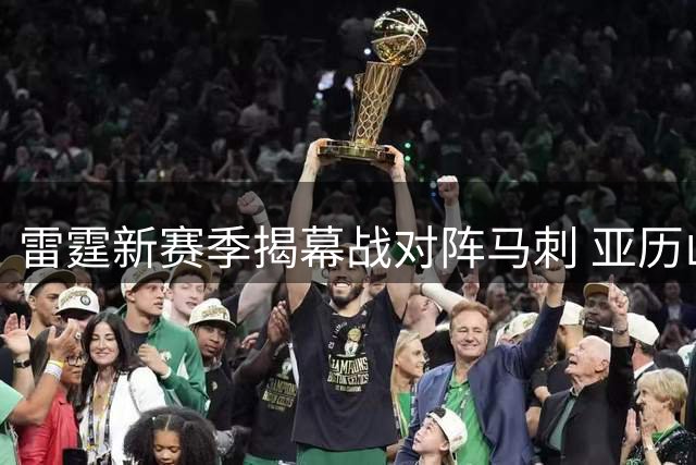 雷霆新赛季揭幕战对阵马刺 亚历山大有望复制库里连庄MVP壮举