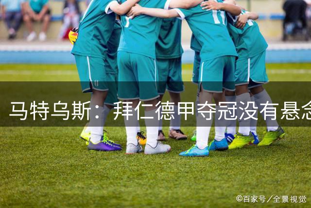 马特乌斯：拜仁德甲夺冠没有悬念，欧冠和巴黎等队在同一水平