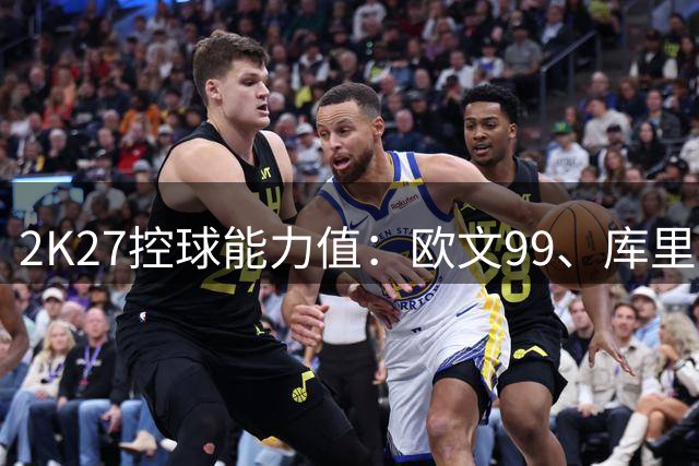 2K27控球能力值：欧文99、库里97、布伦森/SGA96、东契奇95