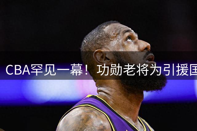 CBA罕见一幕！功勋老将为引援国家队核心甘当绿叶 山西队争冠拼图曝光
