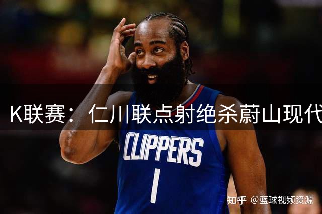 K联赛：仁川联点射绝杀蔚山现代，蔚山现代1-2仁川联！！！