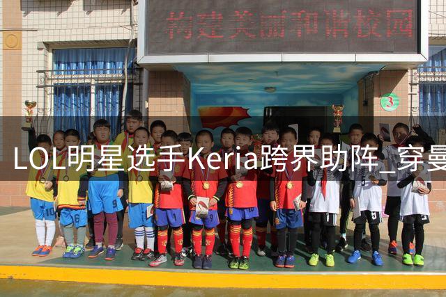 LOL明星选手Keria跨界助阵 穿曼城战袍与女团热舞