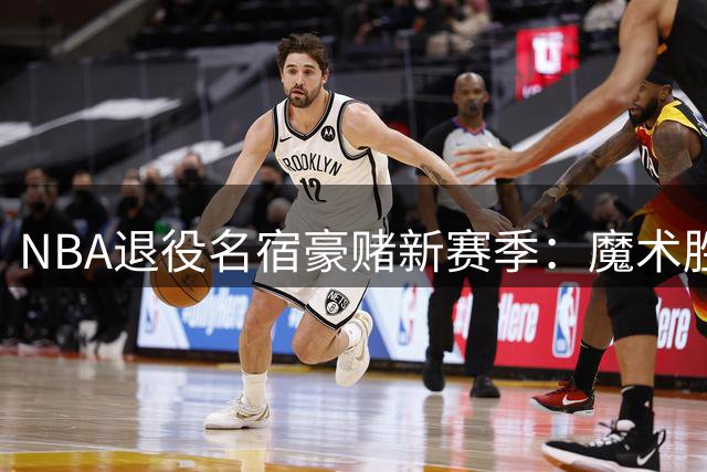 NBA退役名宿豪赌新赛季：魔术胜76人 否则自断左眉